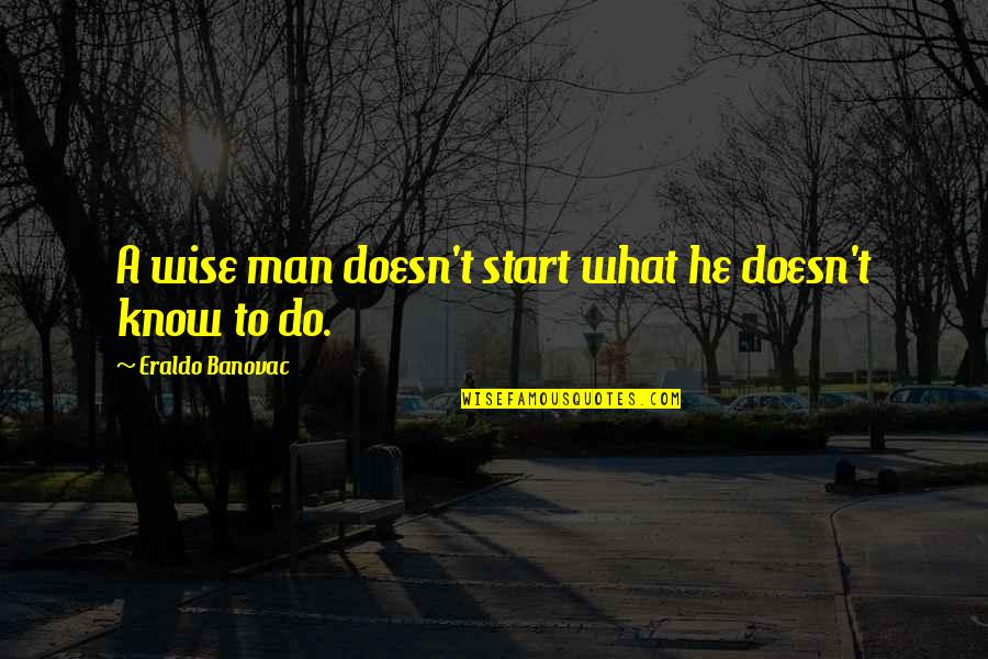 I Know What I Want Out Of Life Quotes By Eraldo Banovac: A wise man doesn't start what he doesn't