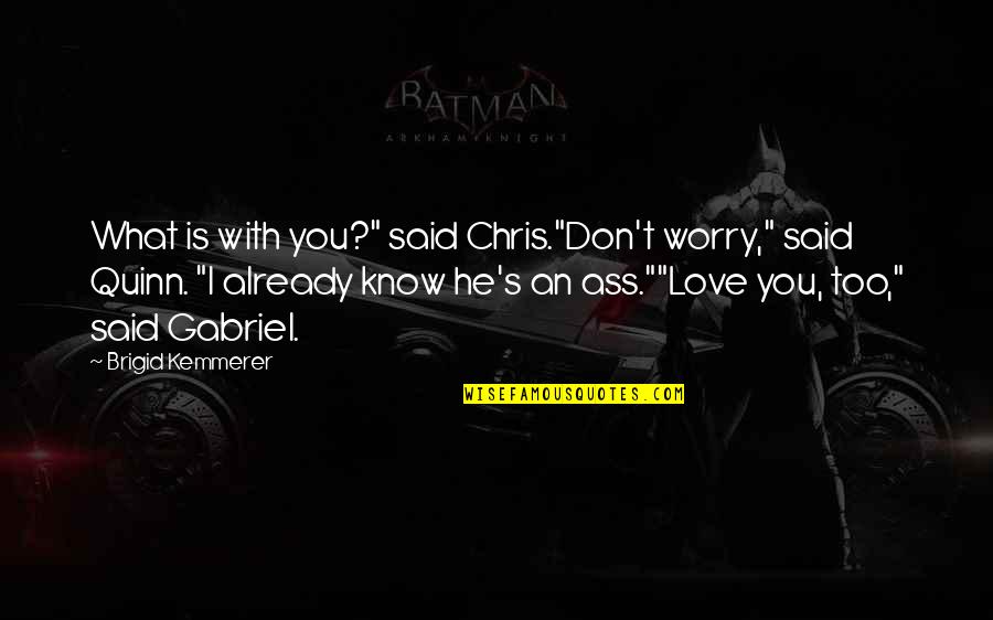 I Know What Love Is Quotes By Brigid Kemmerer: What is with you?" said Chris."Don't worry," said I Know What Love Is Quotes By Brigid Kemmerer: What is with you?" said Chris."Don't worry," said