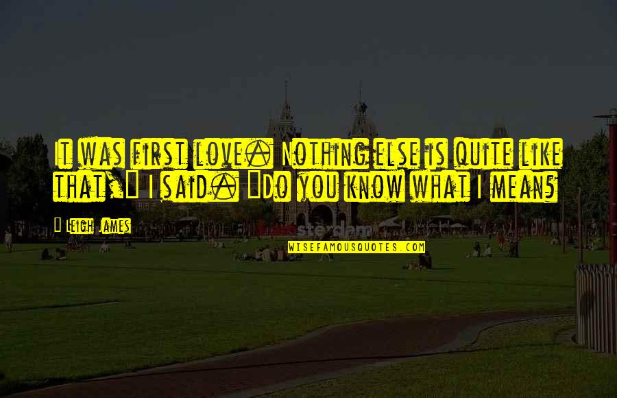 I Know What Love Is Quotes By Leigh James: It was first love. Nothing else is quite I Know What Love Is Quotes By Leigh James: It was first love. Nothing else is quite