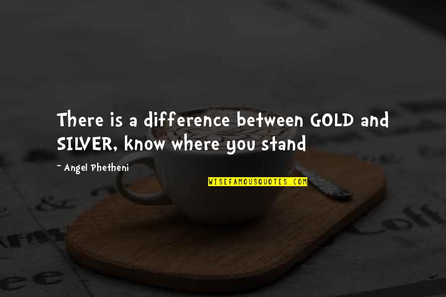 I Know Where I Stand With You Quotes By Angel Phetheni: There is a difference between GOLD and SILVER,