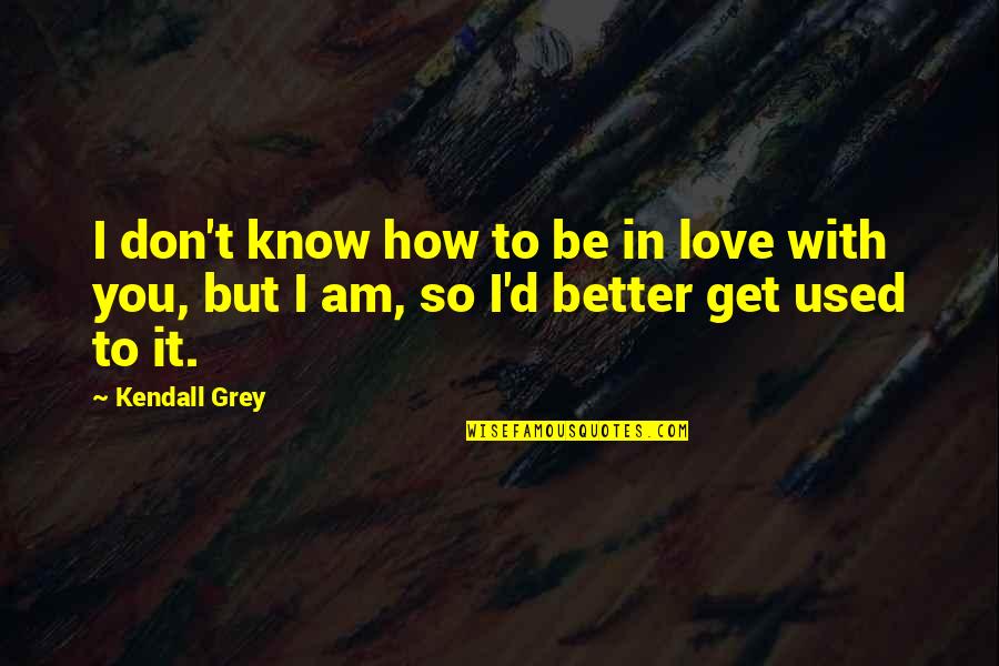 I Know You Better Quotes By Kendall Grey: I don't know how to be in love
