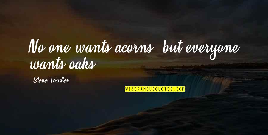 I Know You Can't Be Mine Quotes By Steve Fowler: No-one wants acorns, but everyone wants oaks.