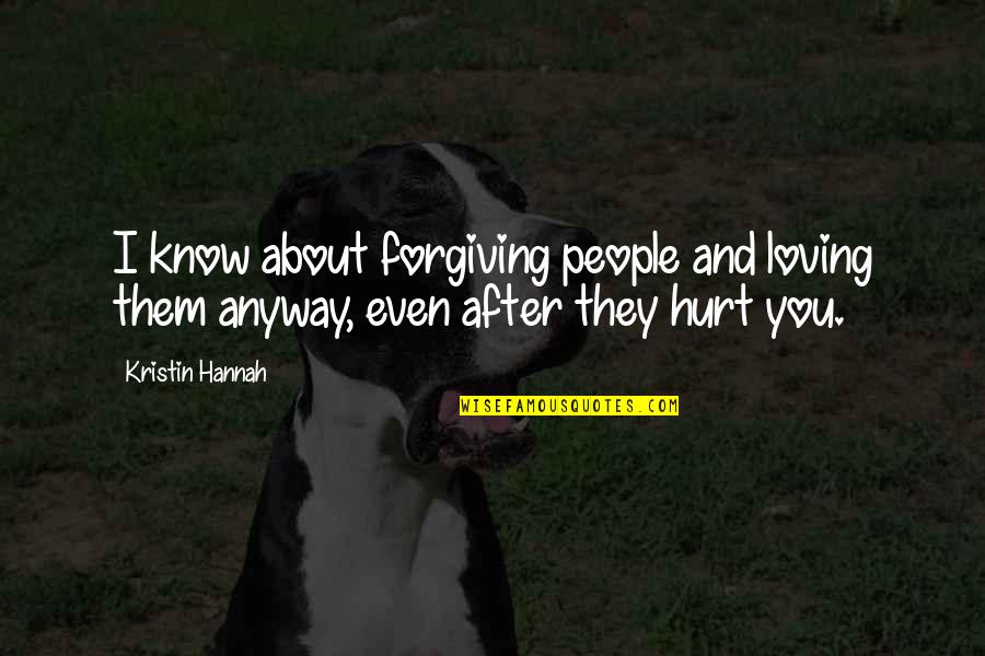 I Know You Hurt Quotes By Kristin Hannah: I know about forgiving people and loving them