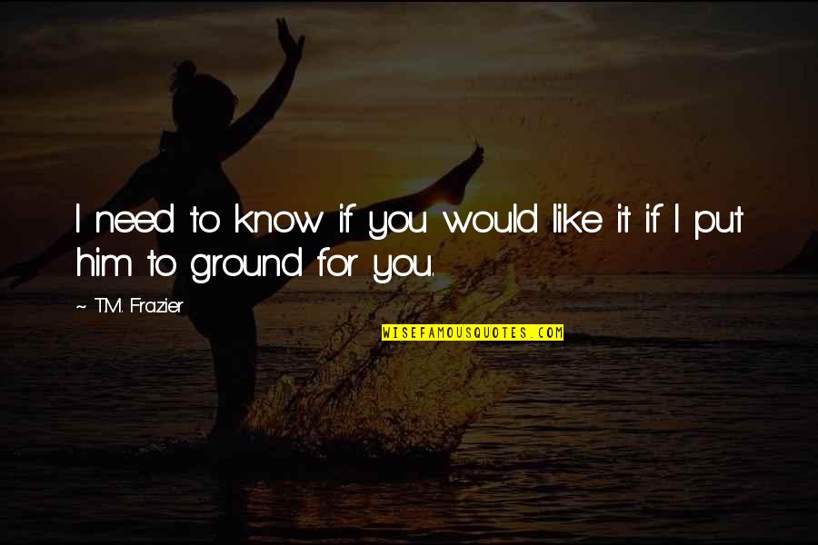 I Know You Like Him Quotes By T.M. Frazier: I need to know if you would like