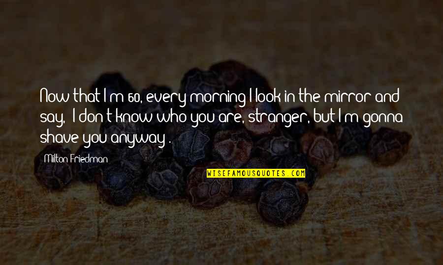 I Know You Now Quotes By Milton Friedman: Now that I'm 60, every morning I look