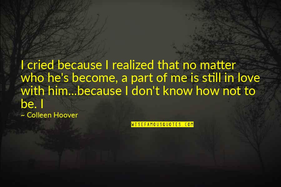 I Know You Still Love Me Quotes By Colleen Hoover: I cried because I realized that no matter I Know You Still Love Me Quotes By Colleen Hoover: I cried because I realized that no matter