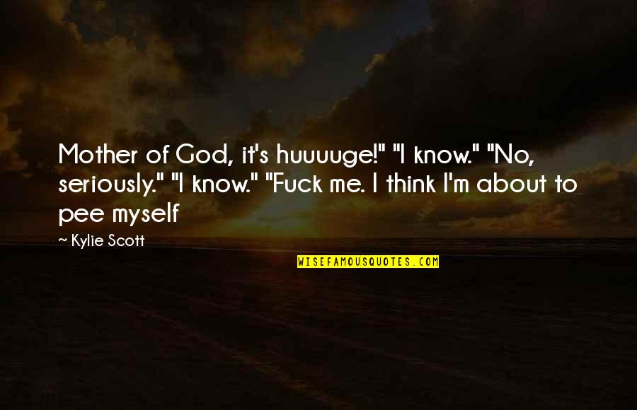 I Know You Think About Me Quotes By Kylie Scott: Mother of God, it's huuuuge!" "I know." "No,