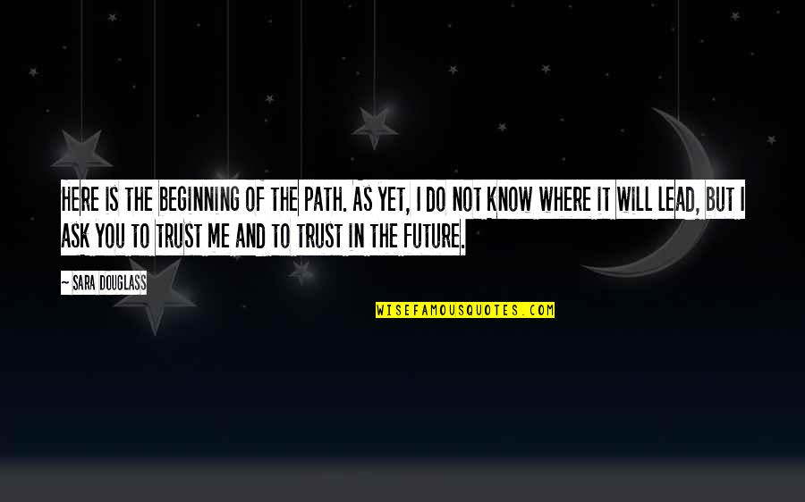 I Know You Trust Me Quotes By Sara Douglass: Here is the beginning of the path. As