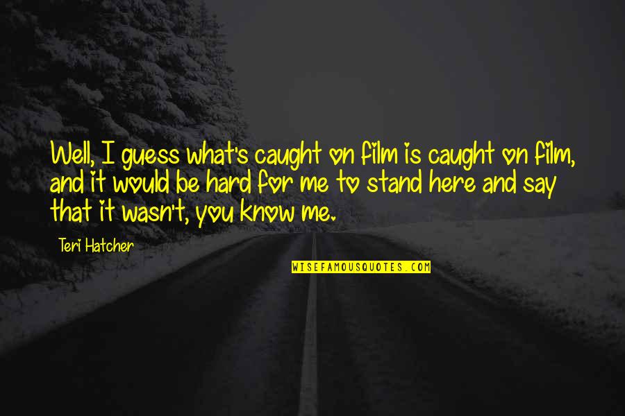 I Know You Well Quotes By Teri Hatcher: Well, I guess what's caught on film is