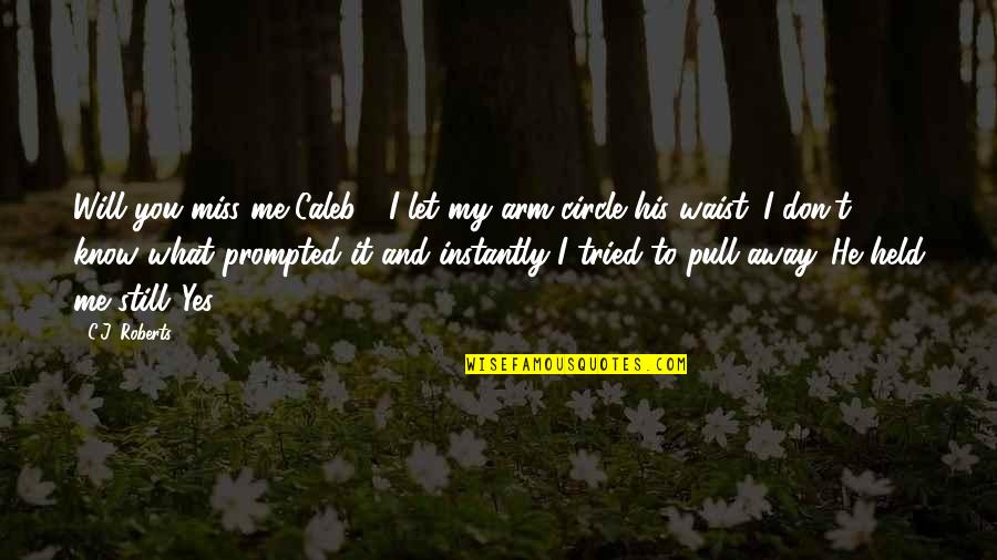 I Know You Will Miss Me Quotes By C.J. Roberts: Will you miss me Caleb?" I let my