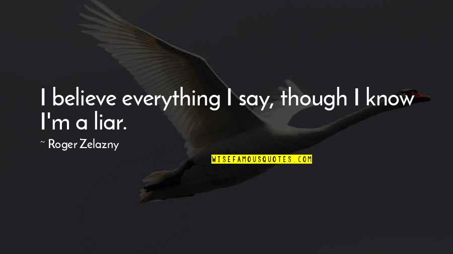 I Know You're A Liar Quotes By Roger Zelazny: I believe everything I say, though I know I Know You're A Liar Quotes By Roger Zelazny: I believe everything I say, though I know