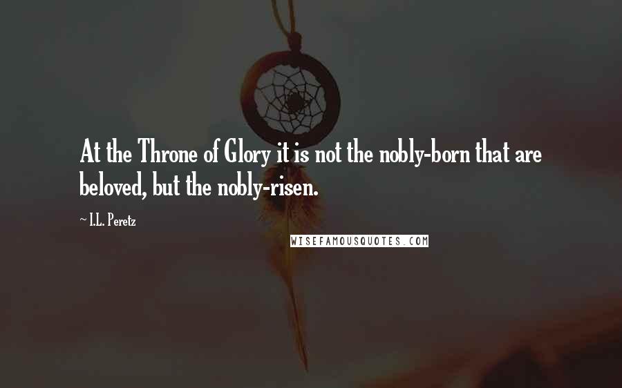 I.L. Peretz quotes: At the Throne of Glory it is not the nobly-born that are beloved, but the nobly-risen.