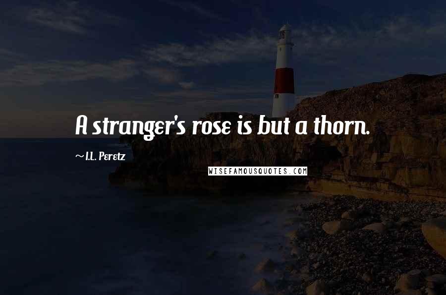 I.L. Peretz quotes: A stranger's rose is but a thorn.