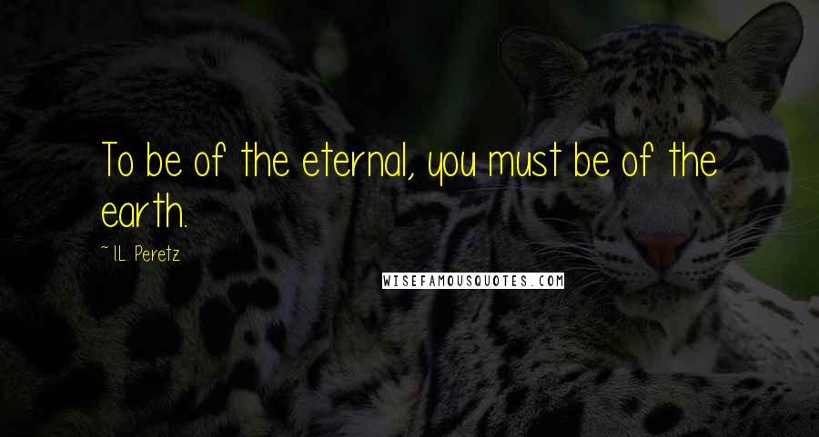 I.L. Peretz quotes: To be of the eternal, you must be of the earth.