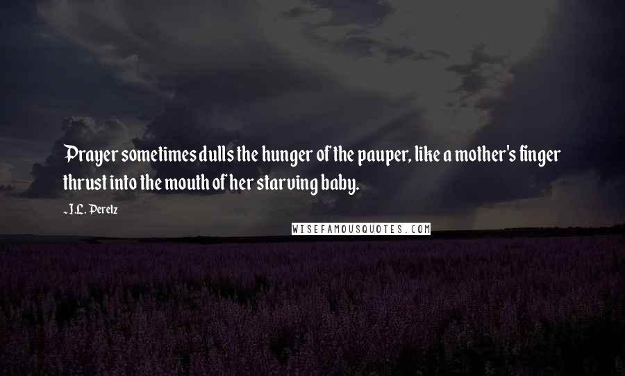 I.L. Peretz quotes: Prayer sometimes dulls the hunger of the pauper, like a mother's finger thrust into the mouth of her starving baby.