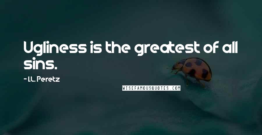 I.L. Peretz quotes: Ugliness is the greatest of all sins.