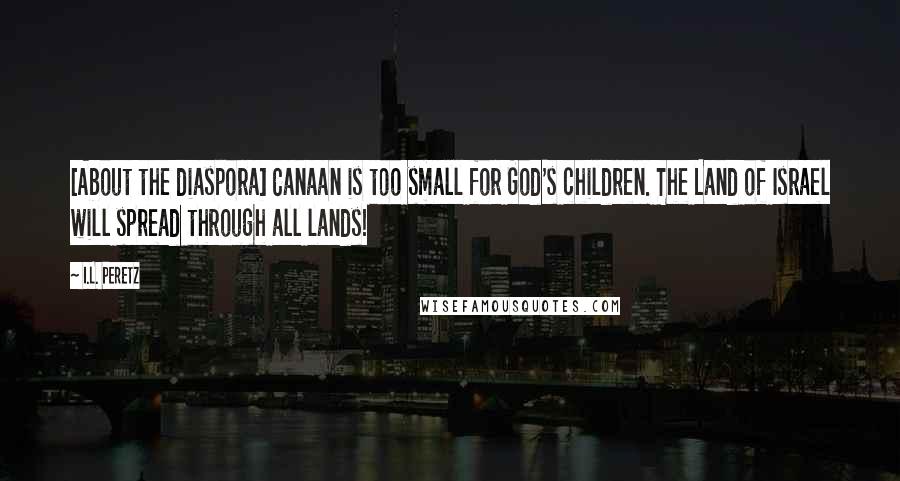 I.L. Peretz quotes: [About the diaspora] Canaan is too small for God's children. The Land of Israel will spread through all lands!