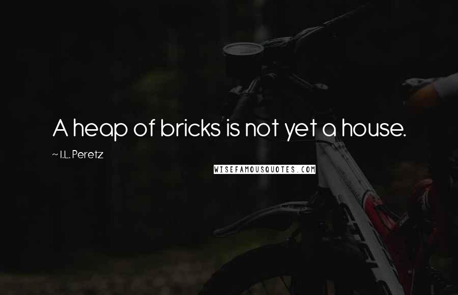 I.L. Peretz quotes: A heap of bricks is not yet a house.