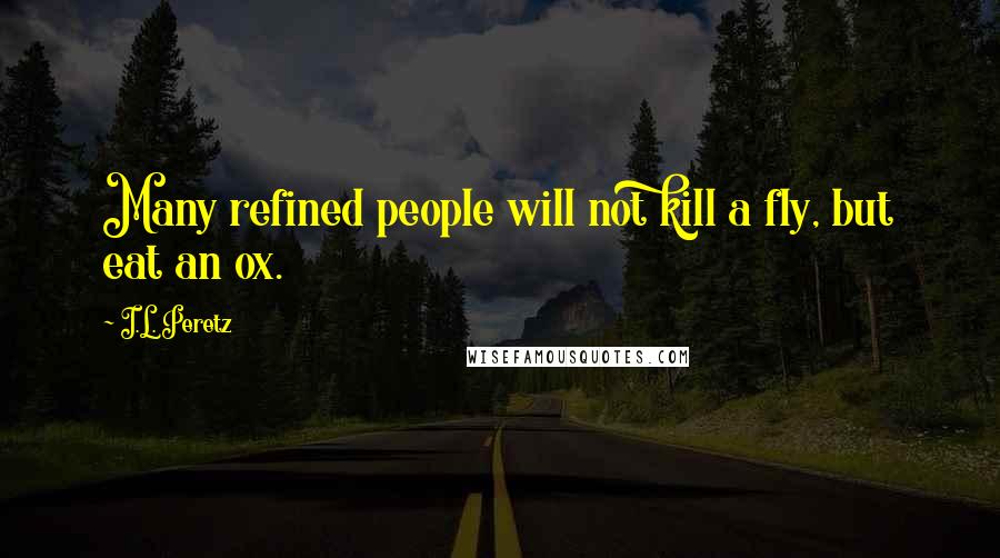 I.L. Peretz quotes: Many refined people will not kill a fly, but eat an ox.
