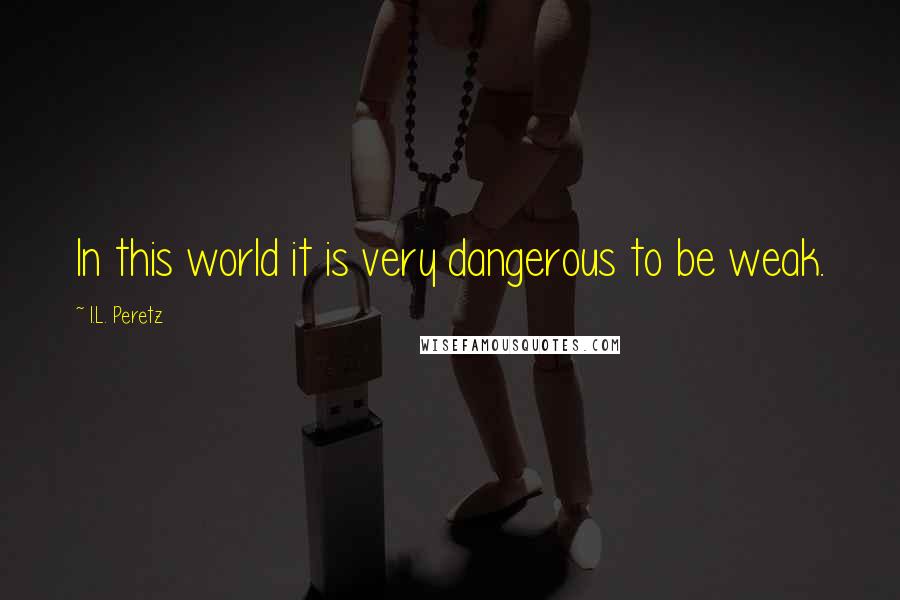 I.L. Peretz quotes: In this world it is very dangerous to be weak.