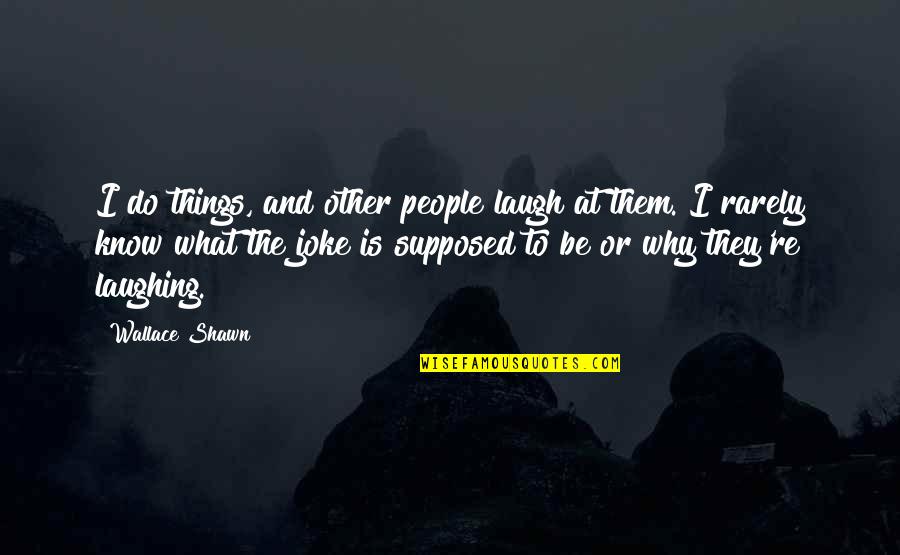 I Laugh At Quotes By Wallace Shawn: I do things, and other people laugh at I Laugh At Quotes By Wallace Shawn: I do things, and other people laugh at