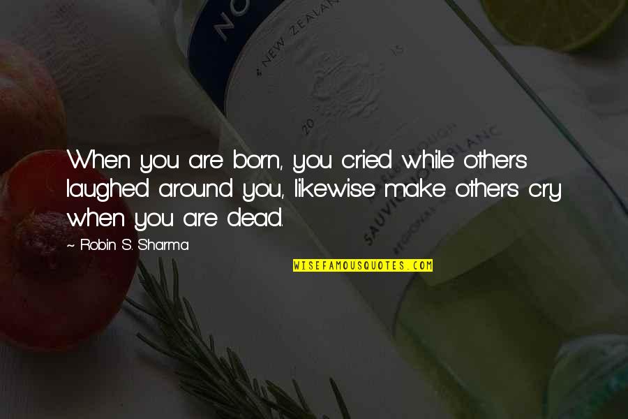 I Laughed I Cried Quotes By Robin S. Sharma: When you are born, you cried while others I Laughed I Cried Quotes By Robin S. Sharma: When you are born, you cried while others