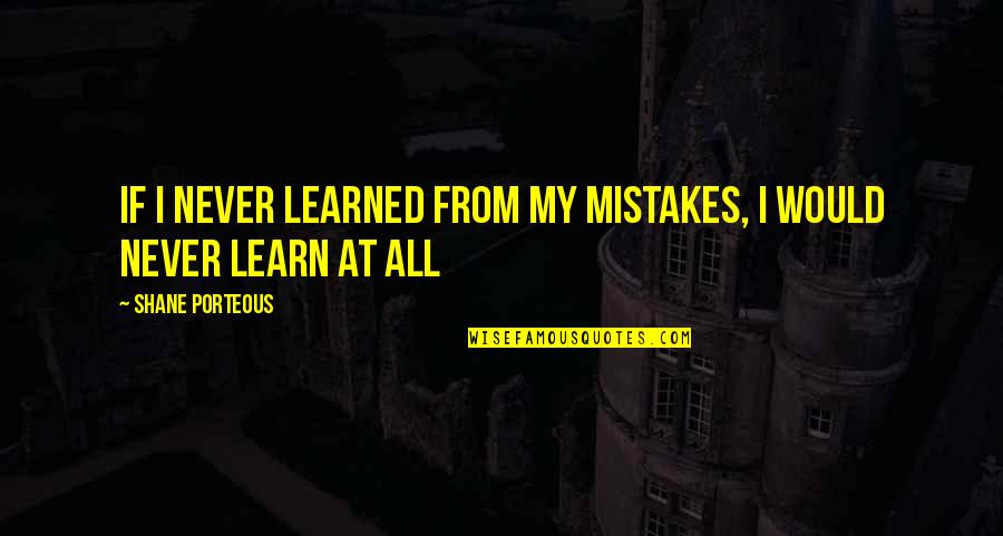 I Learn From My Mistakes Quotes By Shane Porteous: If I never learned from my mistakes, I