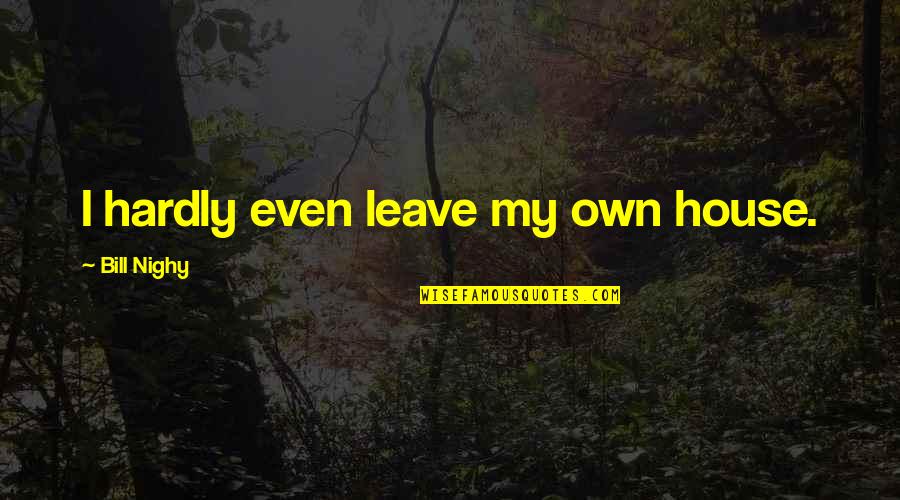 I Leave Quotes By Bill Nighy: I hardly even leave my own house. I Leave Quotes By Bill Nighy: I hardly even leave my own house.
