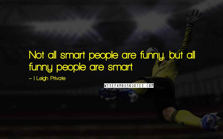 I. Leigh Private quotes: Not all smart people are funny, but all funny people are smart.
