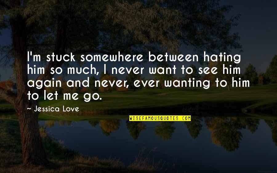 I Let Go Quotes By Jessica Love: I'm stuck somewhere between hating him so much,