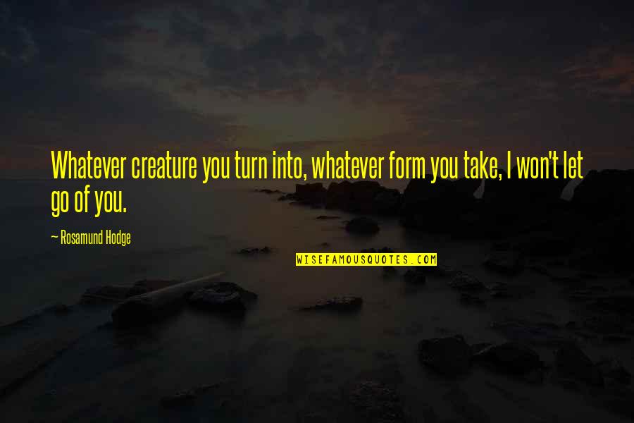 I Let Go Quotes By Rosamund Hodge: Whatever creature you turn into, whatever form you