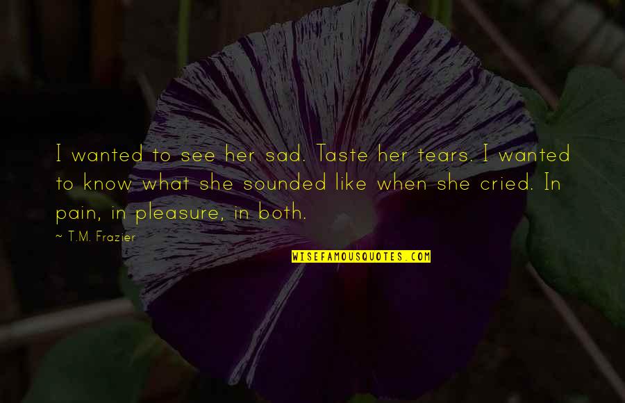 I Like Her Quotes By T.M. Frazier: I wanted to see her sad. Taste her I Like Her Quotes By T.M. Frazier: I wanted to see her sad. Taste her