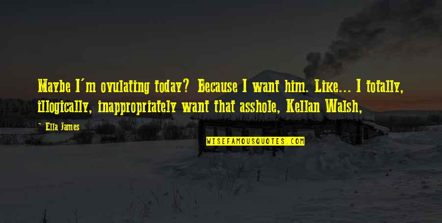 I Like Him Because Quotes By Ella James: Maybe I'm ovulating today? Because I want him.