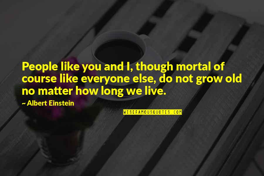 I Like You Long Quotes By Albert Einstein: People like you and I, though mortal of