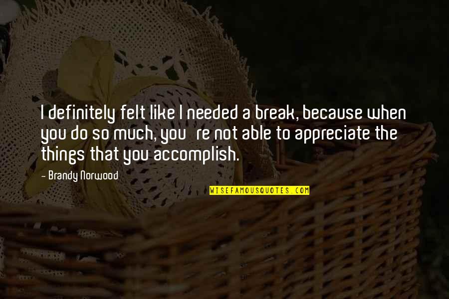 I Like You So Much Quotes By Brandy Norwood: I definitely felt like I needed a break, I Like You So Much Quotes By Brandy Norwood: I definitely felt like I needed a break,