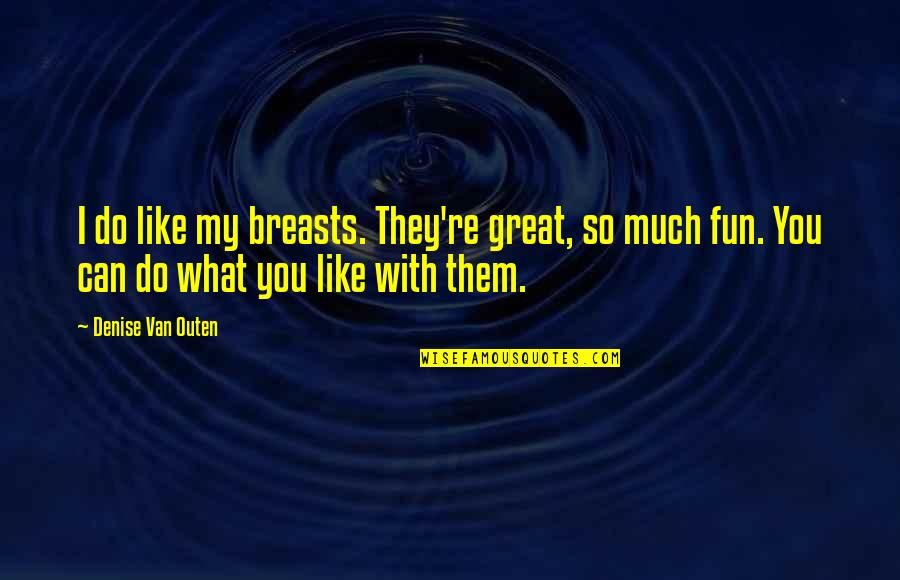 I Like You So Much Quotes By Denise Van Outen: I do like my breasts. They're great, so I Like You So Much Quotes By Denise Van Outen: I do like my breasts. They're great, so