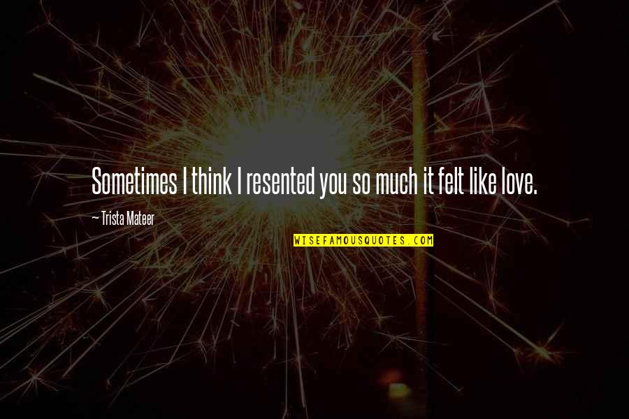 I Like You So Much Quotes By Trista Mateer: Sometimes I think I resented you so much I Like You So Much Quotes By Trista Mateer: Sometimes I think I resented you so much