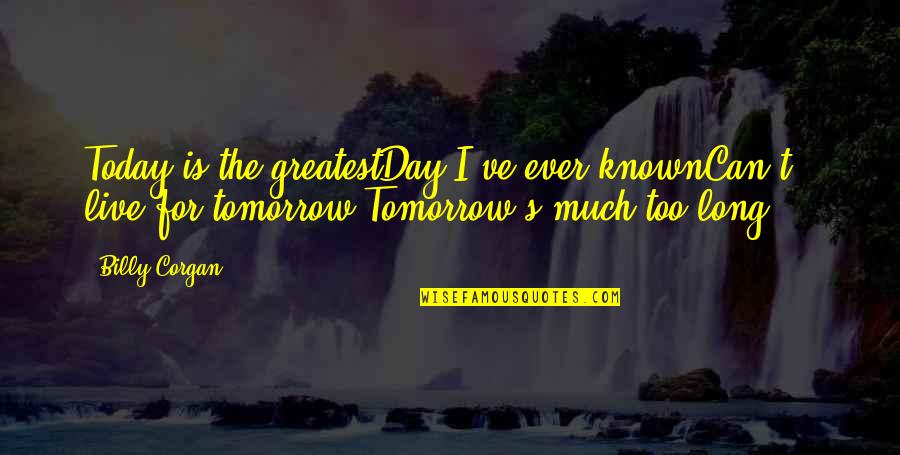 I Live For Tomorrow Quotes By Billy Corgan: Today is the greatestDay I've ever knownCan't live