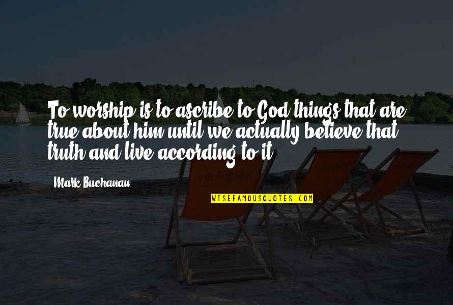 I Live To Worship You Quotes By Mark Buchanan: To worship is to ascribe to God things