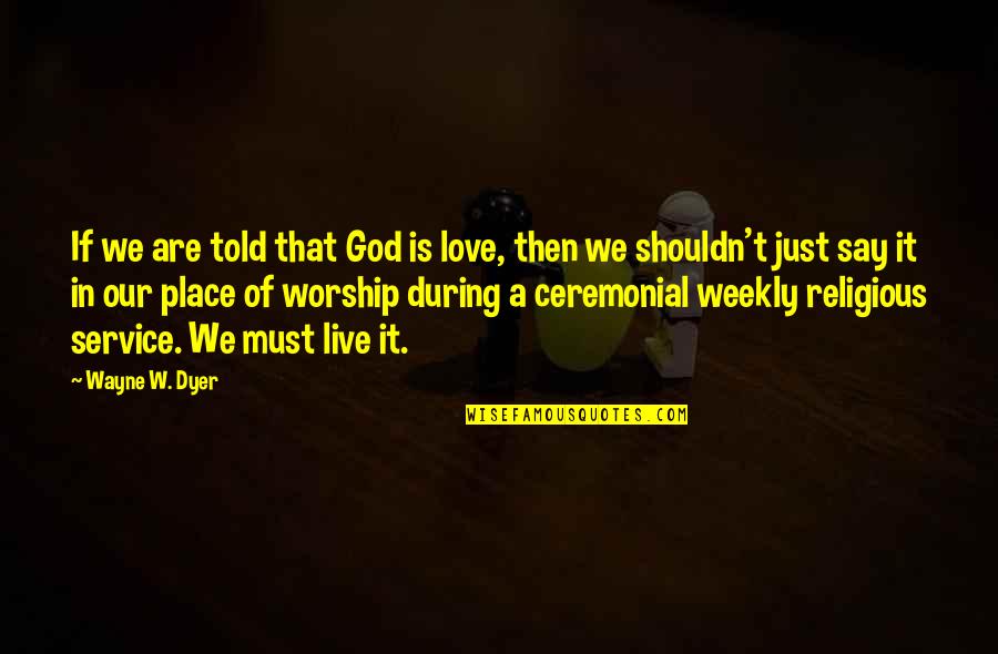I Live To Worship You Quotes By Wayne W. Dyer: If we are told that God is love,