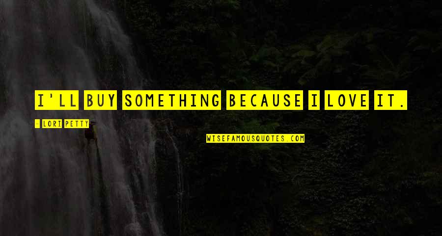 I Ll Be Ok Quotes By Lori Petty: I'll buy something because I love it. I Ll Be Ok Quotes By Lori Petty: I'll buy something because I love it.