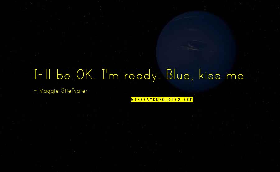 I Ll Be Ok Quotes By Maggie Stiefvater: It'll be OK. I'm ready. Blue, kiss me. I Ll Be Ok Quotes By Maggie Stiefvater: It'll be OK. I'm ready. Blue, kiss me.