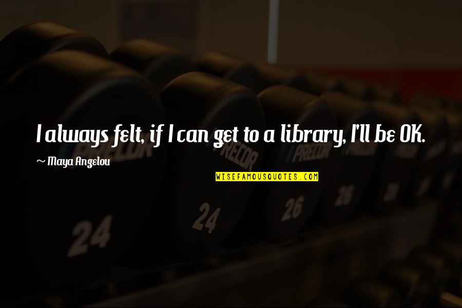 I Ll Be Ok Quotes By Maya Angelou: I always felt, if I can get to I Ll Be Ok Quotes By Maya Angelou: I always felt, if I can get to