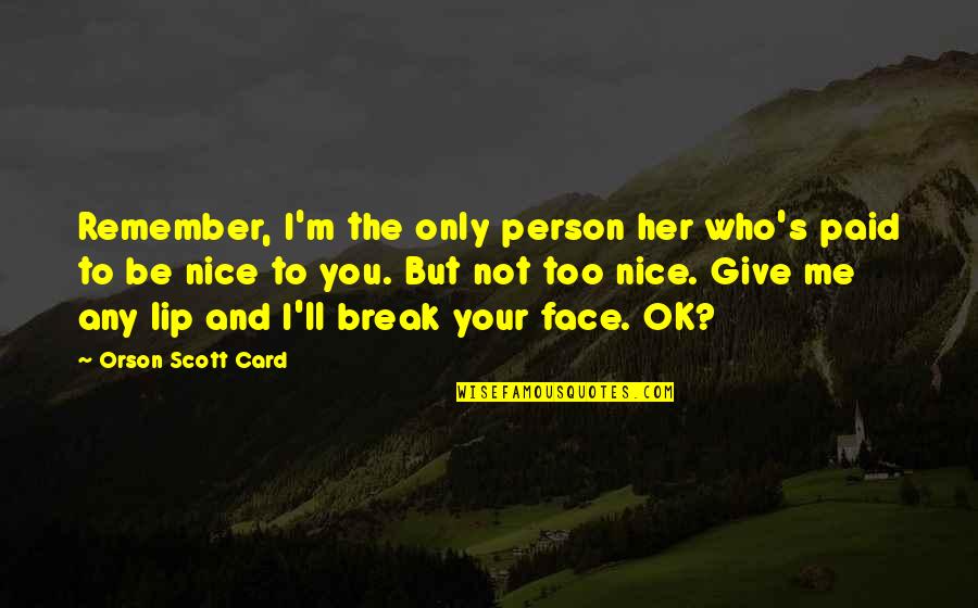 I Ll Be Ok Quotes By Orson Scott Card: Remember, I'm the only person her who's paid I Ll Be Ok Quotes By Orson Scott Card: Remember, I'm the only person her who's paid