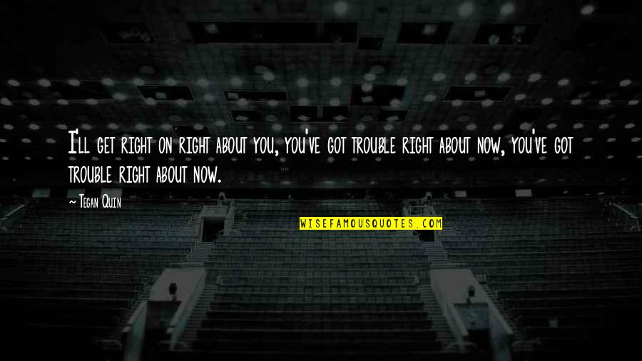 I Ll Be Ok Quotes By Tegan Quin: I'll get right on right about you, you've