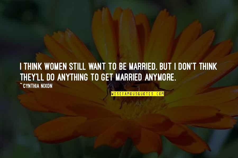 I Ll Do Anything You Quotes By Cynthia Nixon: I think women still want to be married. I Ll Do Anything You Quotes By Cynthia Nixon: I think women still want to be married.