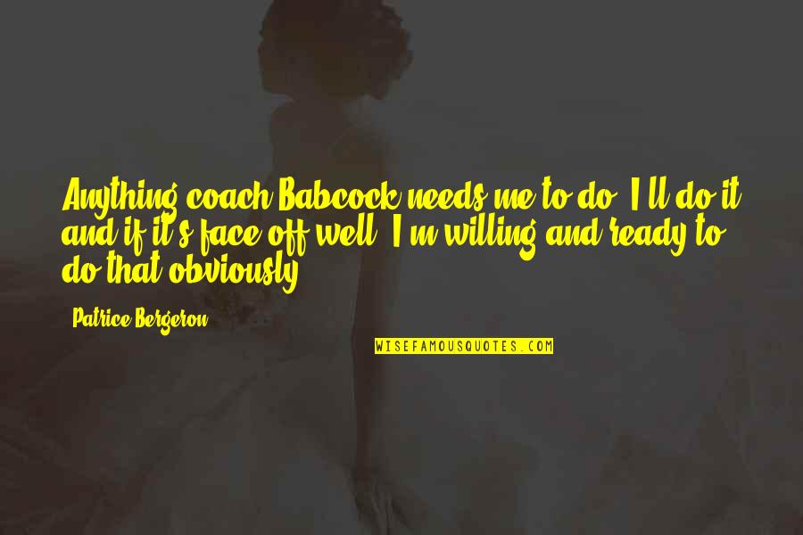 I Ll Do Anything You Quotes By Patrice Bergeron: Anything coach Babcock needs me to do, I'll I Ll Do Anything You Quotes By Patrice Bergeron: Anything coach Babcock needs me to do, I'll