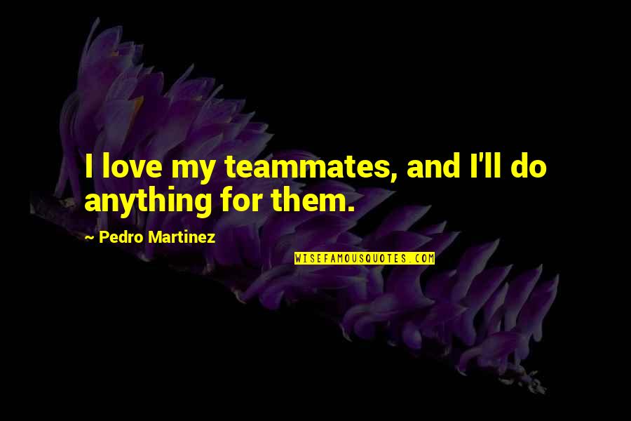 I Ll Do Anything You Quotes By Pedro Martinez: I love my teammates, and I'll do anything I Ll Do Anything You Quotes By Pedro Martinez: I love my teammates, and I'll do anything