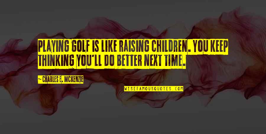 I Ll Do Better Quotes By Charles E. McKenzie: Playing golf is like raising children. You keep