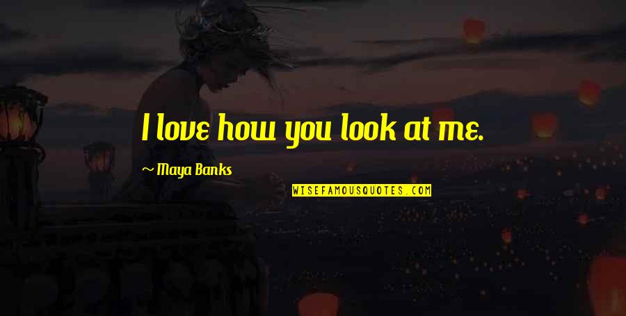 I Look At You Quotes By Maya Banks: I love how you look at me.